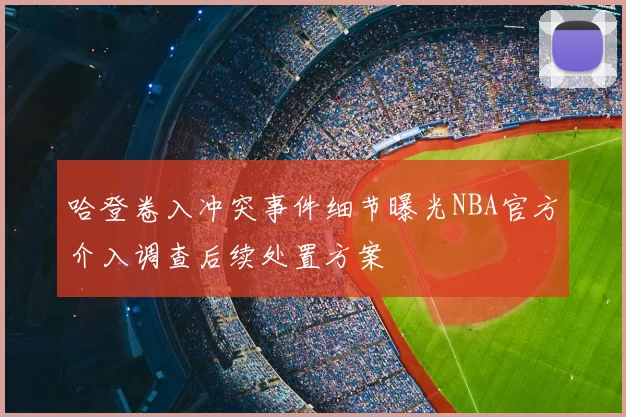 哈登卷入冲突事件细节曝光NBA官方介入调查后续处置方案