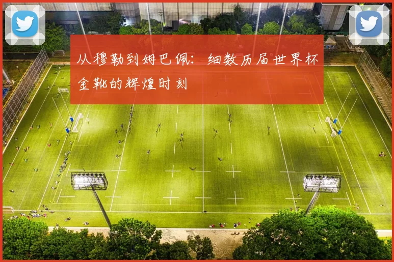 从穆勒到姆巴佩：细数历届世界杯金靴的辉煌时刻