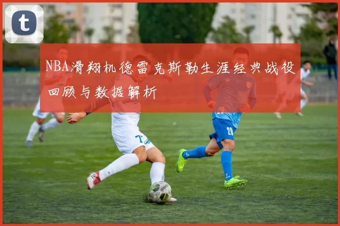 NBA滑翔机德雷克斯勒生涯经典战役回顾与数据解析