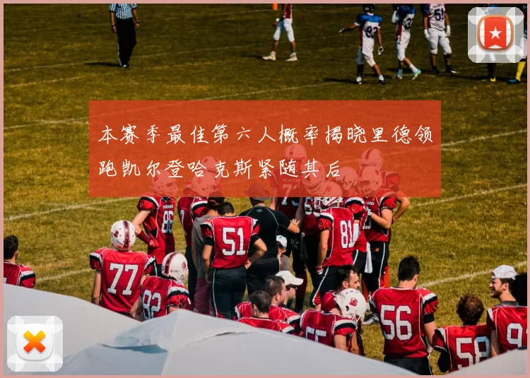 本赛季最佳第六人概率揭晓里德领跑凯尔登哈克斯紧随其后