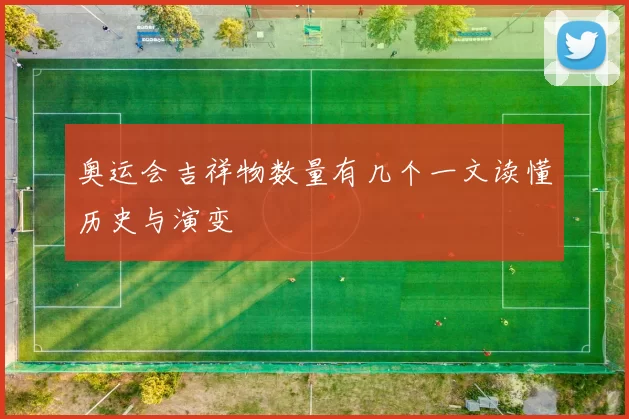 奥运会吉祥物数量有几个一文读懂历史与演变
