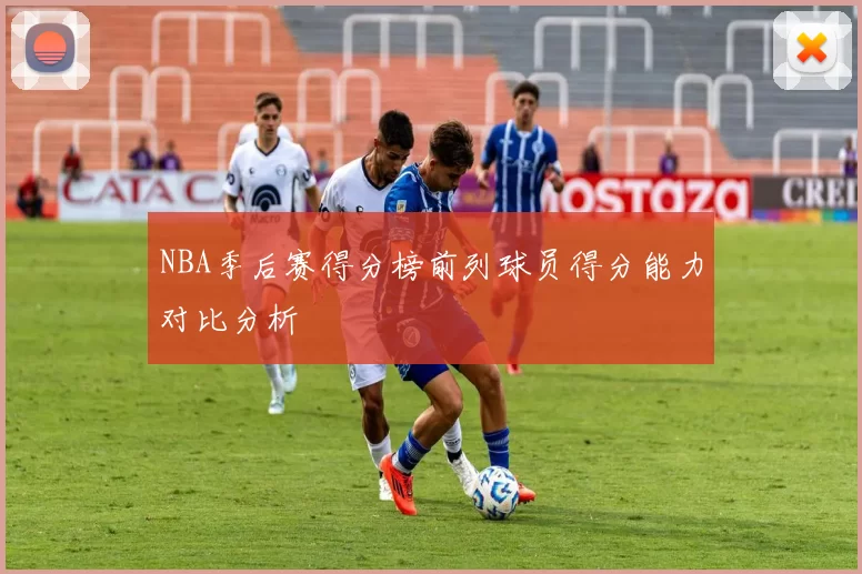 NBA季后赛得分榜前列球员得分能力对比分析