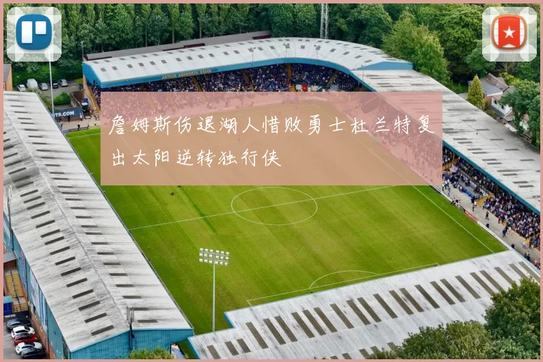 詹姆斯伤退湖人惜败勇士杜兰特复出太阳逆转独行侠