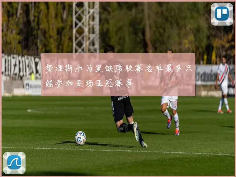 努涅斯和马里缺席联赛名单最多只能参加五场亚冠赛事