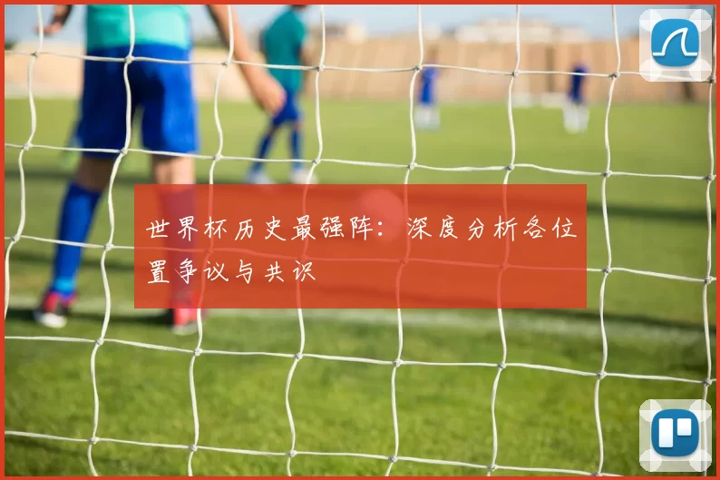 世界杯历史最强阵:深度分析各位置争议与共识