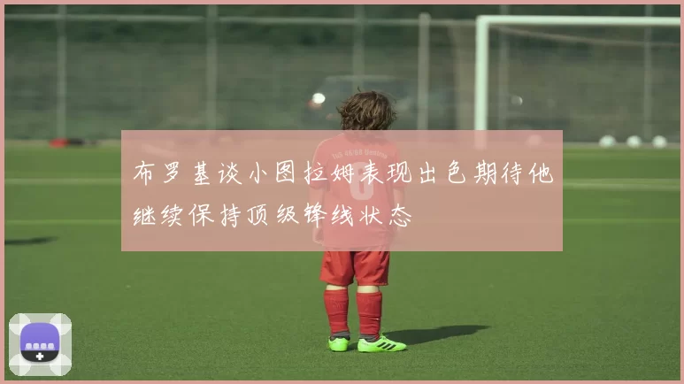 布罗基谈小图拉姆表现出色期待他继续保持顶级锋线状态
