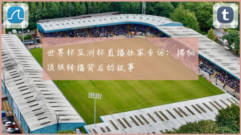 世界杯亚洲杯直播独家专访:揭秘顶级转播背后的故事