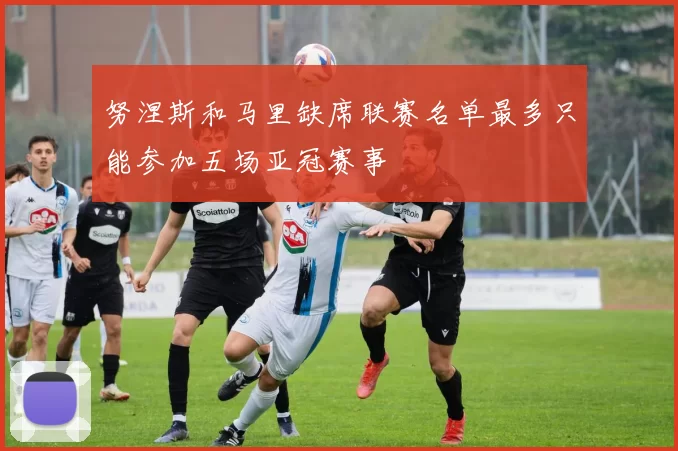 努涅斯和马里缺席联赛名单最多只能参加五场亚冠赛事