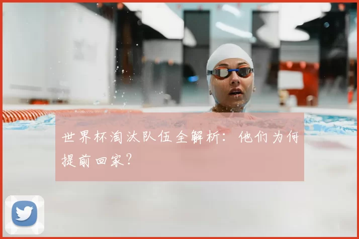 世界杯淘汰队伍全解析:他们为何提前回家?