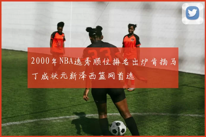 2000年NBA选秀顺位排名出炉肯扬马丁成状元新泽西篮网首选