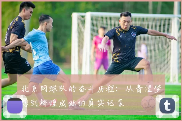 北京网球队的奋斗历程：从青涩梦想到辉煌成就的真实记录