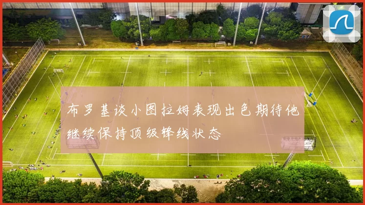 布罗基谈小图拉姆表现出色期待他继续保持顶级锋线状态