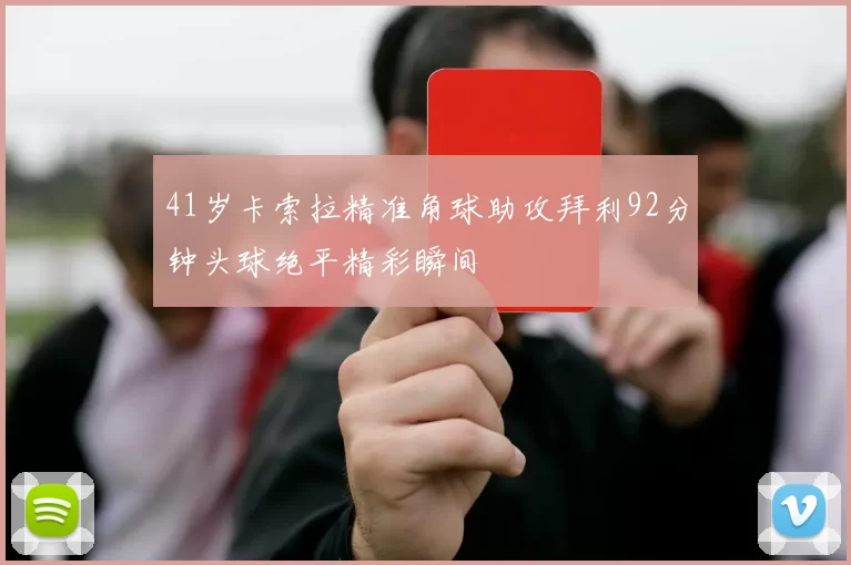 41岁卡索拉精准角球助攻拜利92分钟头球绝平精彩瞬间