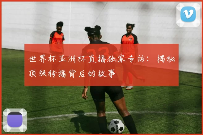 世界杯亚洲杯直播独家专访:揭秘顶级转播背后的故事