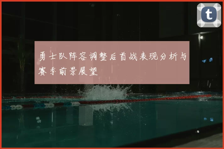 勇士队阵容调整后首战表现分析与赛季前景展望
