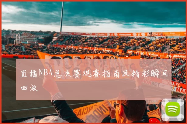 直播NBA总决赛观赛指南及精彩瞬间回放