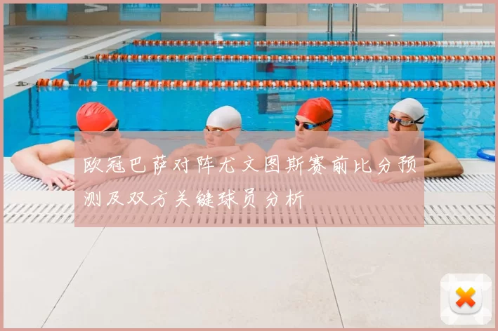 欧冠巴萨对阵尤文图斯赛前比分预测及双方关键球员分析