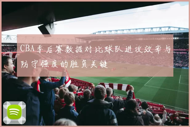 CBA季后赛数据对比球队进攻效率与防守强度的胜负关键