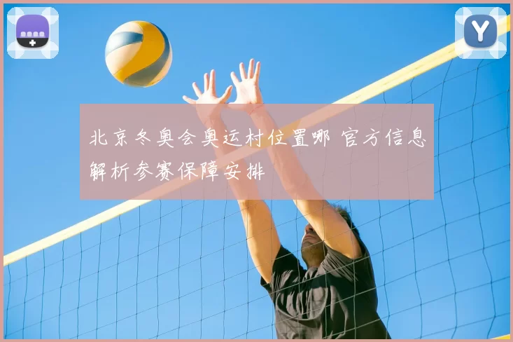 北京冬奥会奥运村位置哪 官方信息解析参赛保障安排