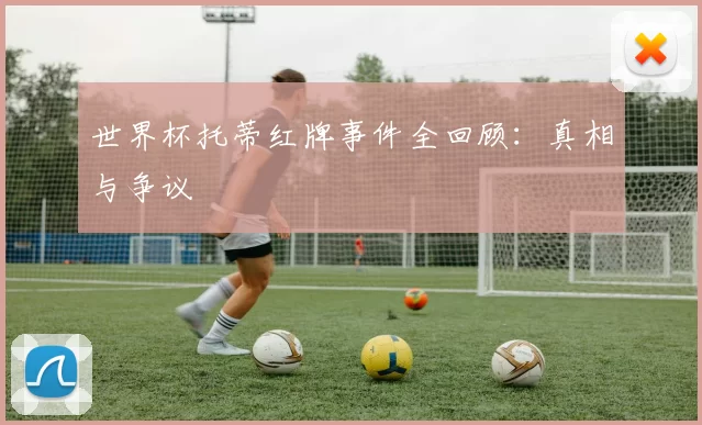 世界杯托蒂红牌事件全回顾:真相与争议