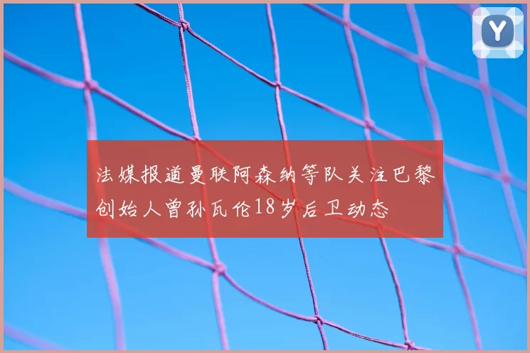 法媒报道曼联阿森纳等队关注巴黎创始人曾孙瓦伦18岁后卫动态