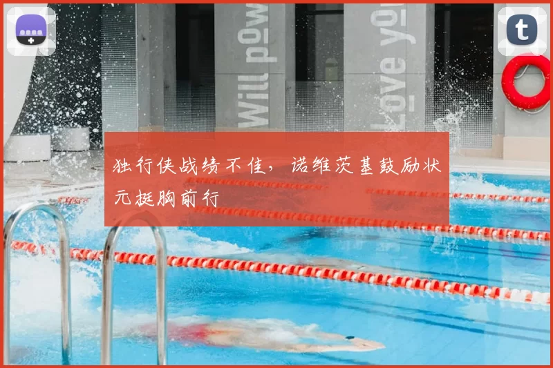 独行侠战绩不佳，诺维茨基鼓励状元挺胸前行