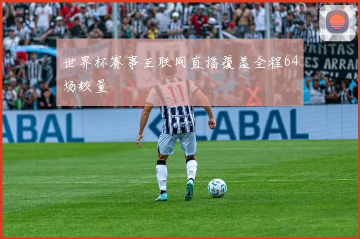 世界杯赛事互联网直播覆盖全程64场较量