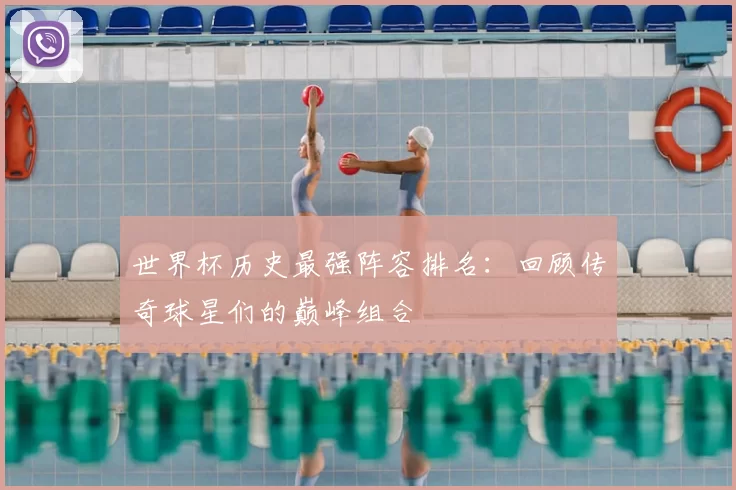 世界杯历史最强阵容排名:回顾传奇球星们的巅峰组合