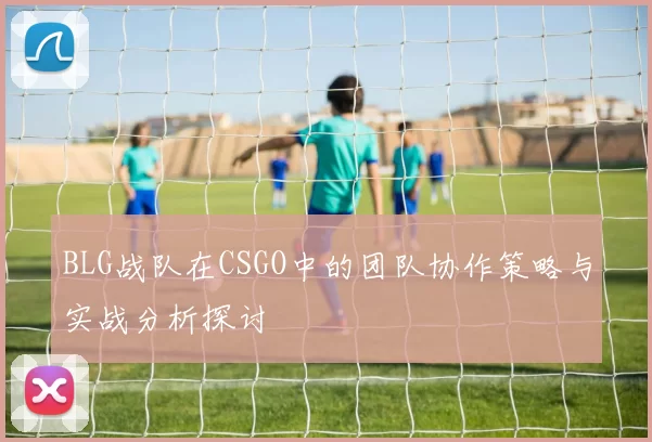 BLG战队在CSGO中的团队协作策略与实战分析探讨