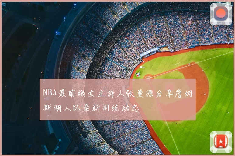 NBA最前线女主持人张曼源分享詹姆斯湖人队最新训练动态