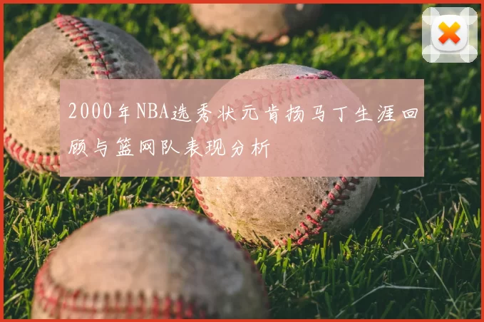 2000年NBA选秀状元肯扬马丁生涯回顾与篮网队表现分析