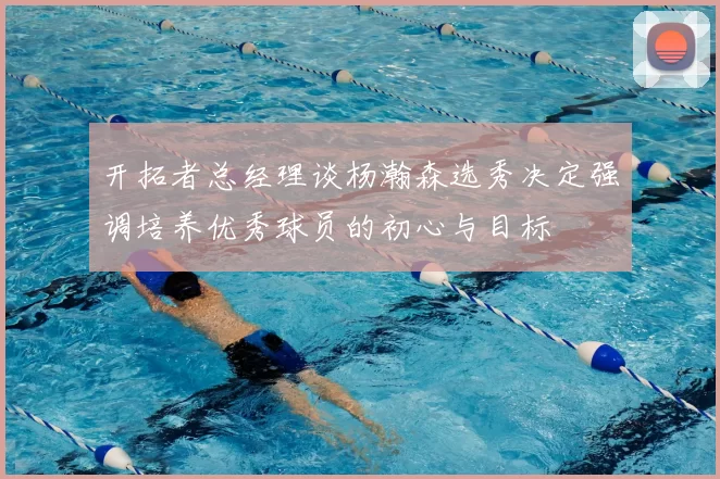 开拓者总经理谈杨瀚森选秀决定强调培养优秀球员的初心与目标