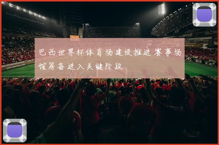 巴西世界杯体育场建设推进 赛事场馆筹备进入关键阶段