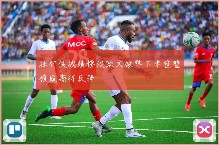 独行侠战绩惨淡欧文缺阵下季重整旗鼓期待反弹