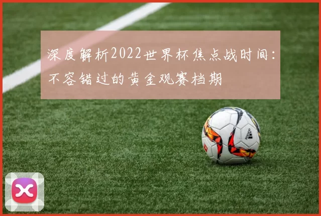 深度解析2022世界杯焦点战时间：不容错过的黄金观赛档期