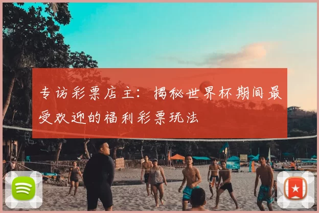 专访彩票店主:揭秘世界杯期间最受欢迎的福利彩票玩法