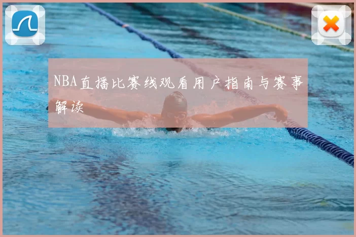NBA直播比赛线观看用户指南与赛事解读