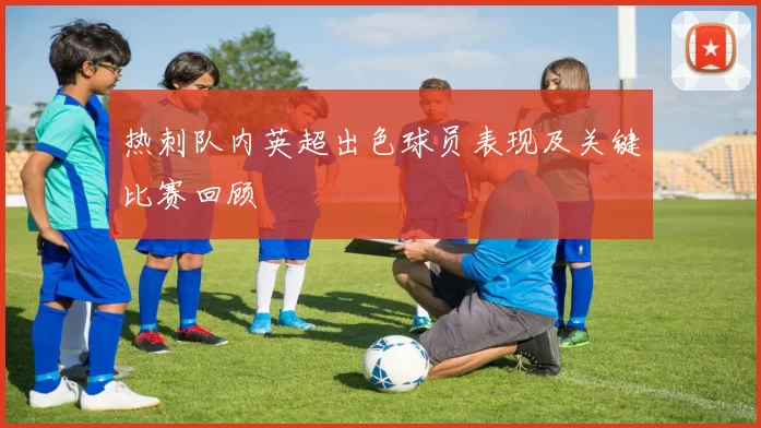 热刺队内英超出色球员表现及关键比赛回顾