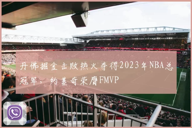 丹佛掘金击败热火夺得2023年NBA总冠军,约基奇荣膺FMVP