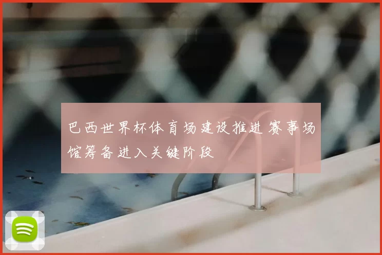 巴西世界杯体育场建设推进 赛事场馆筹备进入关键阶段