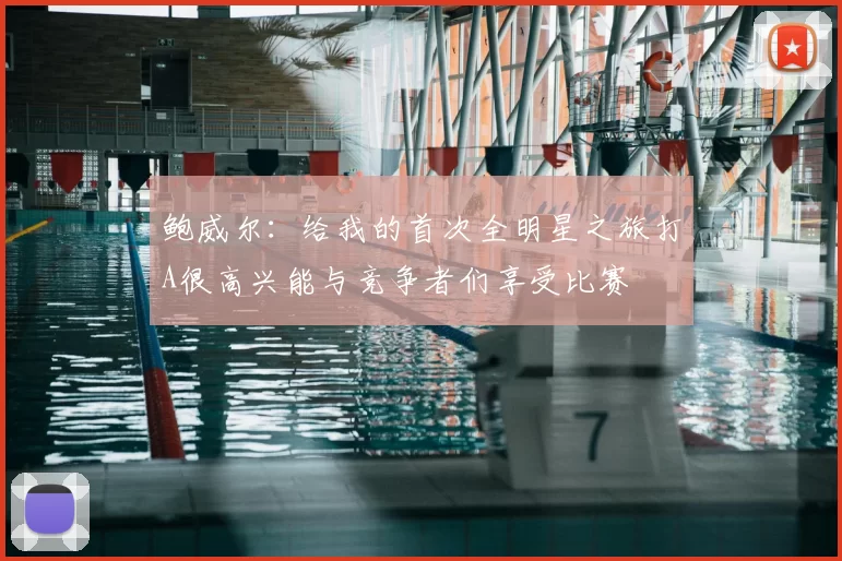 鲍威尔:给我的首次全明星之旅打A很高兴能与竞争者们享受比赛