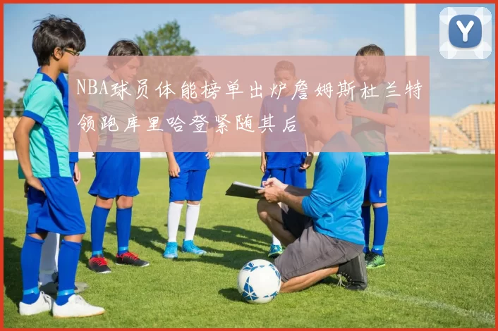 NBA球员体能榜单出炉詹姆斯杜兰特领跑库里哈登紧随其后