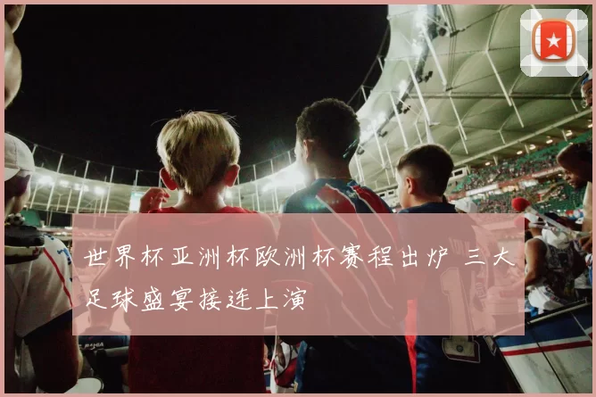 世界杯亚洲杯欧洲杯赛程出炉 三大足球盛宴接连上演