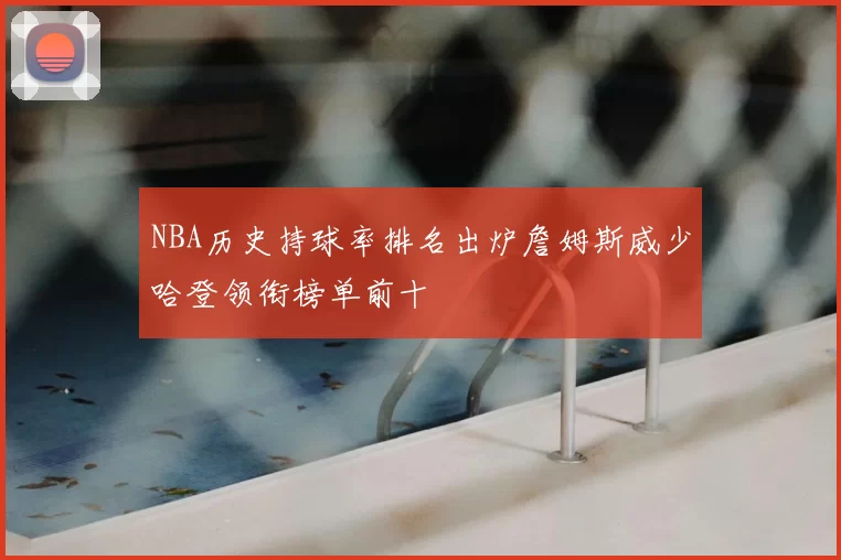 NBA历史持球率排名出炉詹姆斯威少哈登领衔榜单前十