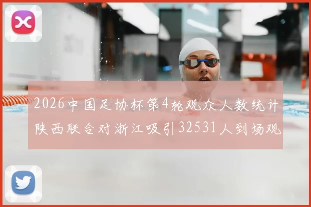 2026中国足协杯第4轮观众人数统计陕西联合对浙江吸引32531人到场观看
