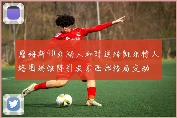 詹姆斯40分湖人加时逆转凯尔特人塔图姆缺阵引发东西部格局变动