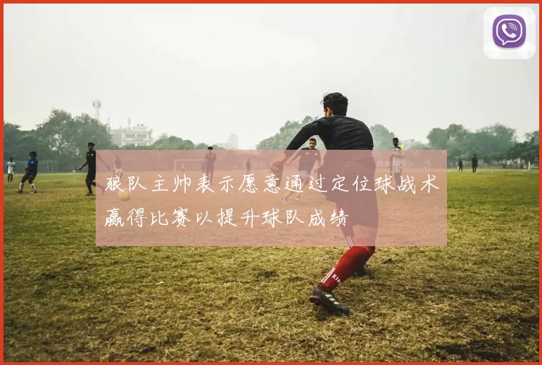 狼队主帅表示愿意通过定位球战术赢得比赛以提升球队成绩