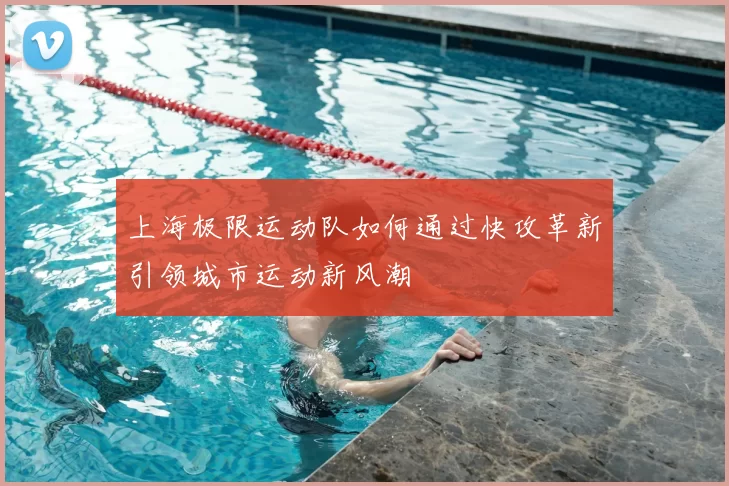 上海极限运动队如何通过快攻革新引领城市运动新风潮
