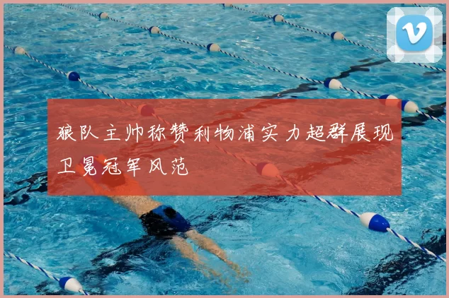 狼队主帅称赞利物浦实力超群展现卫冕冠军风范
