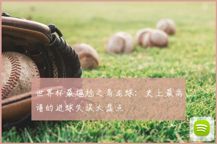 世界杯最尴尬之乌龙球：史上最离谱的进球失误大盘点